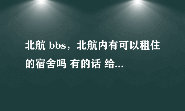 北航 bbs，北航内有可以租住的宿舍吗 有的话 给我介绍下 环境怎么样 价钱多少