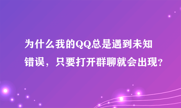 为什么我的QQ总是遇到未知错误，只要打开群聊就会出现？