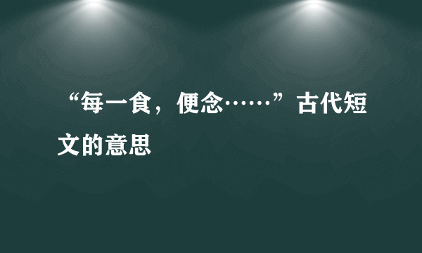 “每一食，便念……”古代短文的意思