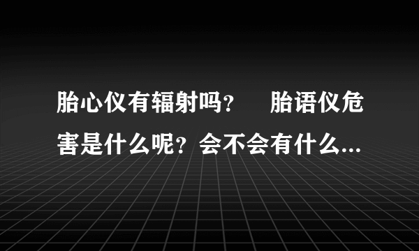 胎心仪有辐射吗？ 胎语仪危害是什么呢？会不会有什么辐射呢？...