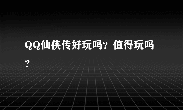 QQ仙侠传好玩吗？值得玩吗？