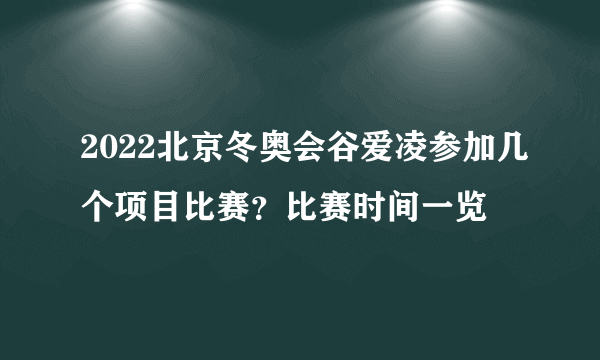 2022北京冬奥会谷爱凌参加几个项目比赛？比赛时间一览