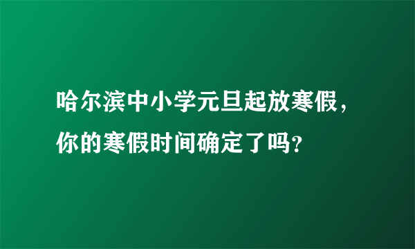 哈尔滨中小学元旦起放寒假，你的寒假时间确定了吗？