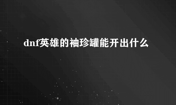 dnf英雄的袖珍罐能开出什么