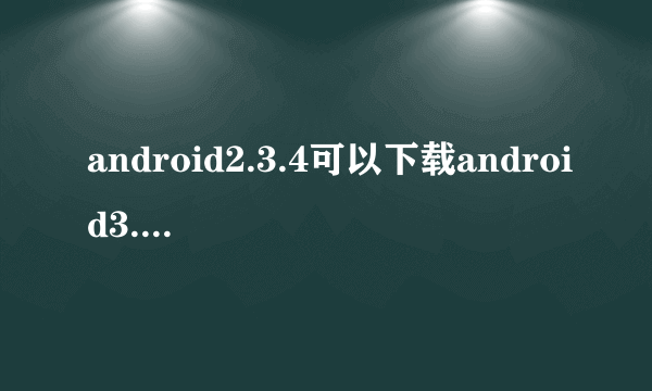 android2.3.4可以下载android3.0的软件吗？