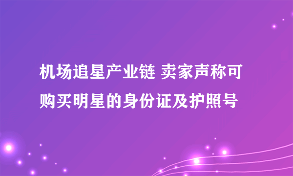 机场追星产业链 卖家声称可购买明星的身份证及护照号