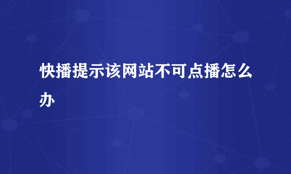 快播提示该网站不可点播怎么办