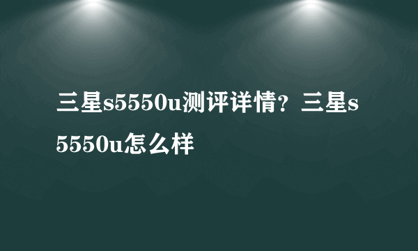 三星s5550u测评详情？三星s5550u怎么样