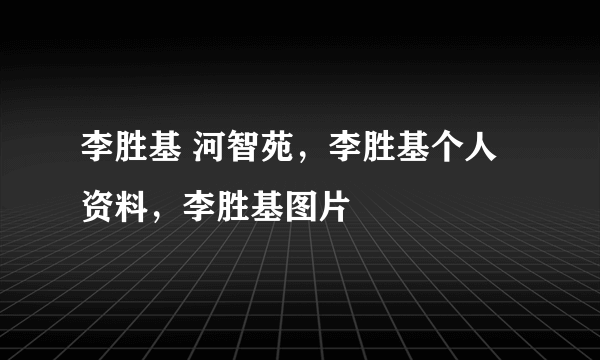 李胜基 河智苑，李胜基个人资料，李胜基图片