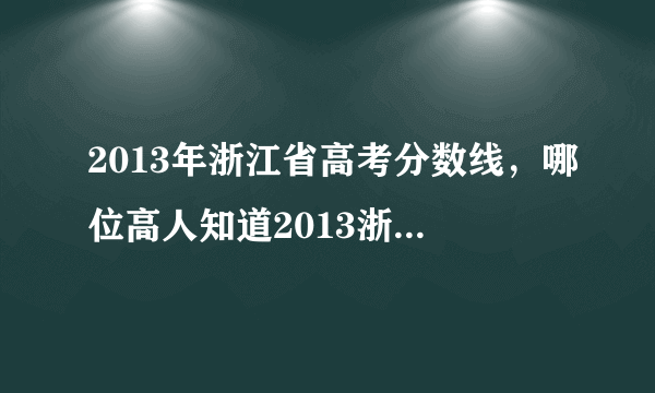 2013年浙江省高考分数线，哪位高人知道2013浙江高考本科分数线大约是多少