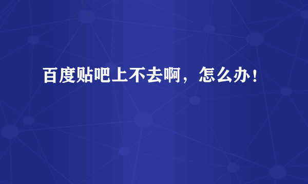 百度贴吧上不去啊，怎么办！