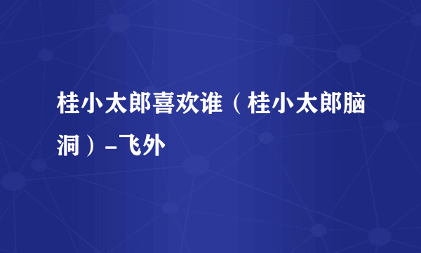 桂小太郎喜欢谁（桂小太郎脑洞）-飞外