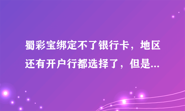 蜀彩宝绑定不了银行卡，地区还有开户行都选择了，但是就是点了那个开户支行后面的绑定没反应，是怎么回