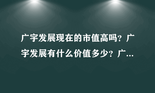 广宇发展现在的市值高吗？广宇发展有什么价值多少？广宇发展集团最新消息？