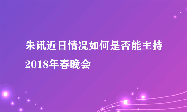 朱讯近日情况如何是否能主持2018年春晚会