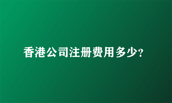 香港公司注册费用多少？