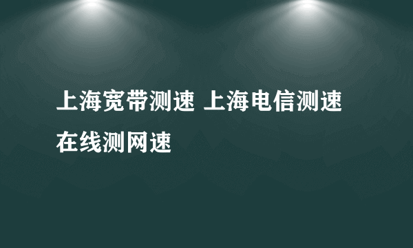 上海宽带测速 上海电信测速在线测网速