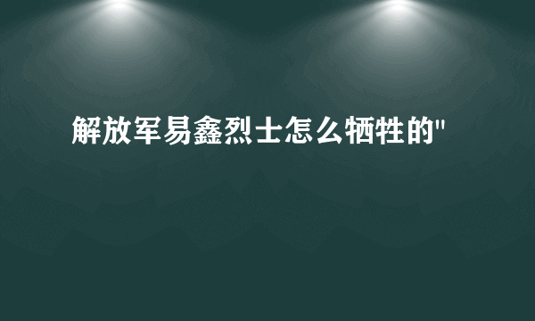 解放军易鑫烈士怎么牺牲的