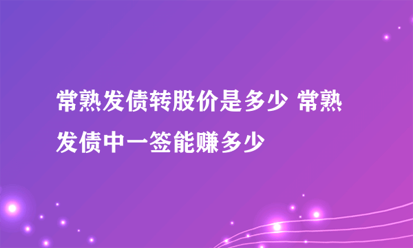 常熟发债转股价是多少 常熟发债中一签能赚多少