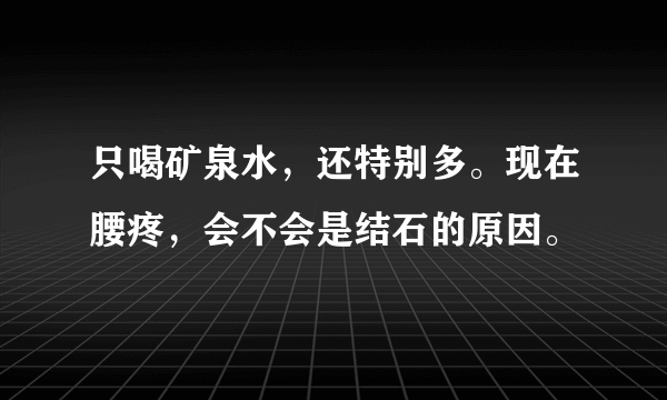 只喝矿泉水，还特别多。现在腰疼，会不会是结石的原因。