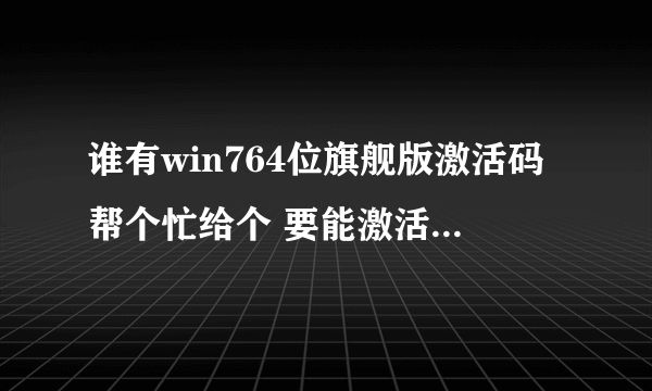 谁有win764位旗舰版激活码帮个忙给个 要能激活的 网上找好多都没用谢谢啦