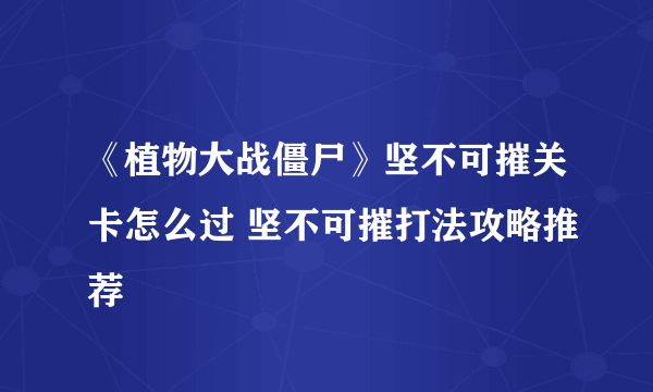 《植物大战僵尸》坚不可摧关卡怎么过 坚不可摧打法攻略推荐