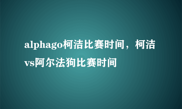 alphago柯洁比赛时间，柯洁vs阿尔法狗比赛时间