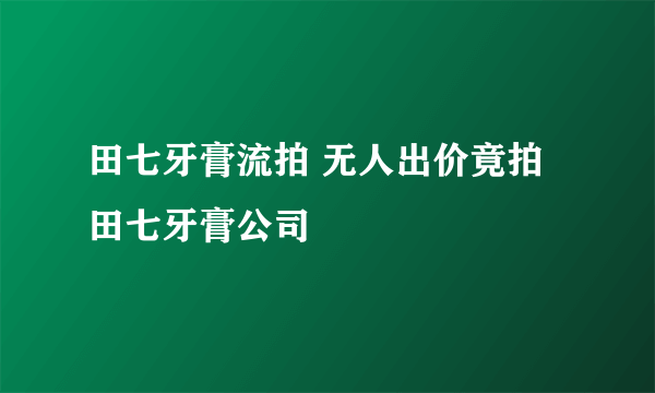 田七牙膏流拍 无人出价竟拍田七牙膏公司