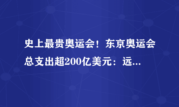 史上最贵奥运会！东京奥运会总支出超200亿美元：远超预算-飞外