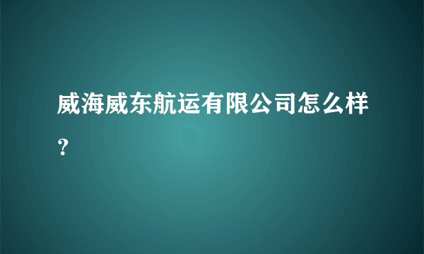 威海威东航运有限公司怎么样？