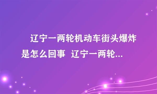 ​辽宁一两轮机动车街头爆炸是怎么回事  辽宁一两轮机动车为什么街头爆炸