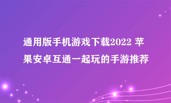 通用版手机游戏下载2022 苹果安卓互通一起玩的手游推荐