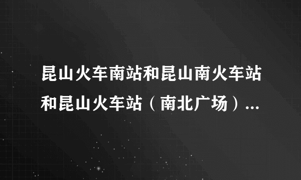 昆山火车南站和昆山南火车站和昆山火车站（南北广场）的区别？？