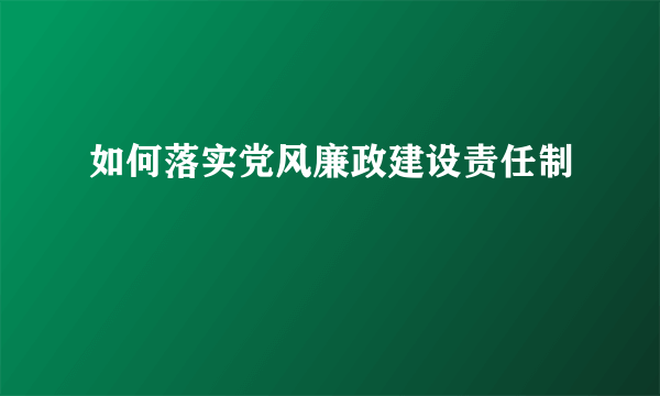 如何落实党风廉政建设责任制