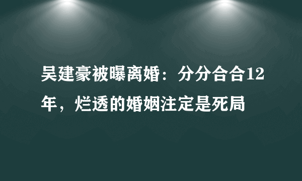 吴建豪被曝离婚：分分合合12年，烂透的婚姻注定是死局