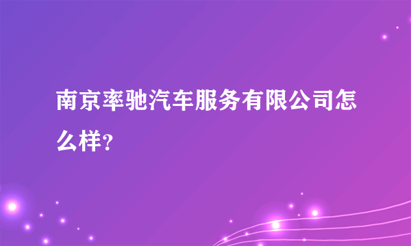 南京率驰汽车服务有限公司怎么样？