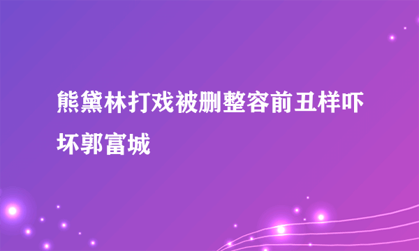 熊黛林打戏被删整容前丑样吓坏郭富城