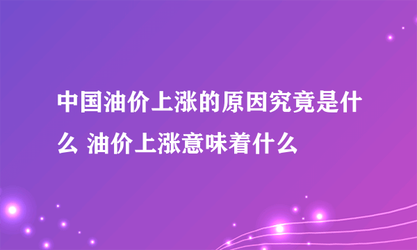 中国油价上涨的原因究竟是什么 油价上涨意味着什么