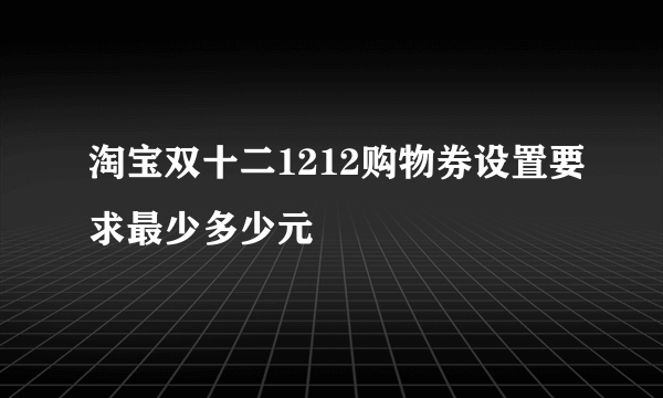 淘宝双十二1212购物券设置要求最少多少元