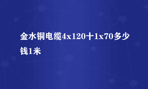 金水铜电缆4x120十1x70多少钱1米