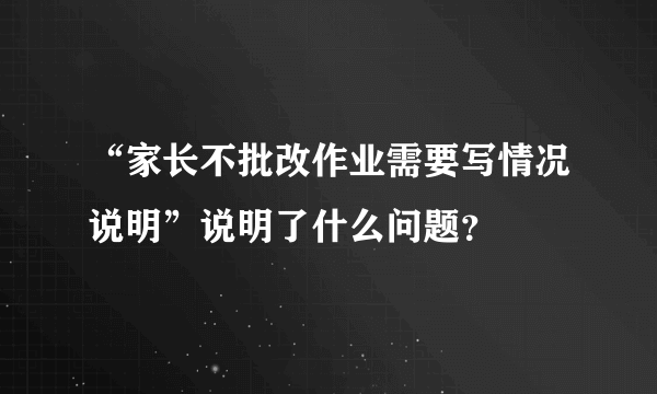 “家长不批改作业需要写情况说明”说明了什么问题？