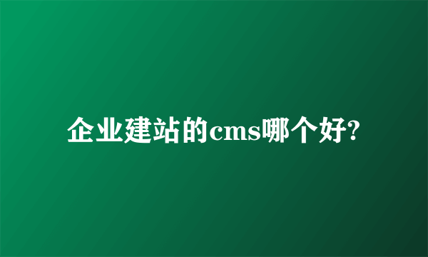 企业建站的cms哪个好?