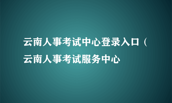 云南人事考试中心登录入口（云南人事考试服务中心