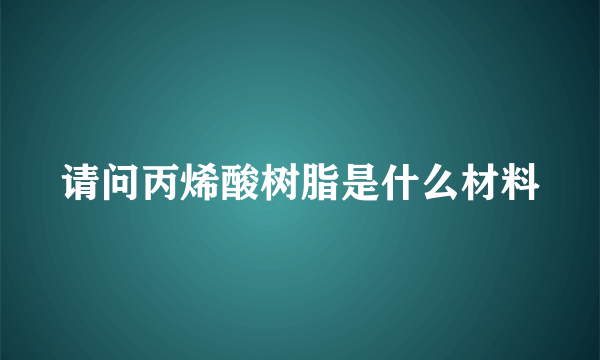 请问丙烯酸树脂是什么材料