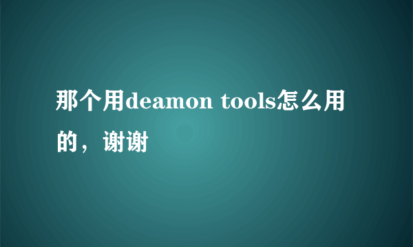 那个用deamon tools怎么用的，谢谢