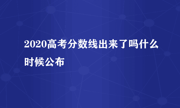 2020高考分数线出来了吗什么时候公布