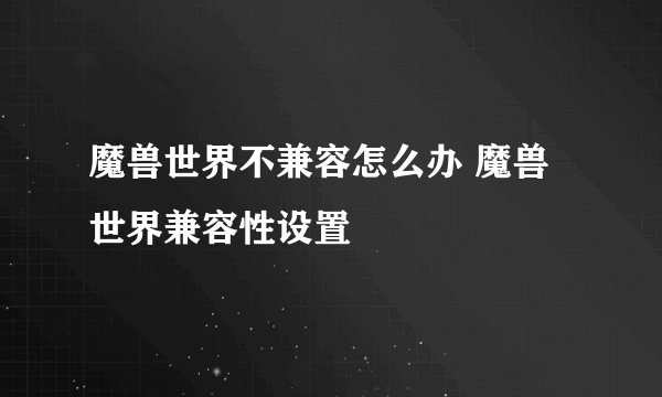 魔兽世界不兼容怎么办 魔兽世界兼容性设置