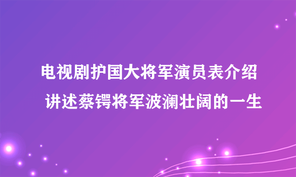 电视剧护国大将军演员表介绍 讲述蔡锷将军波澜壮阔的一生