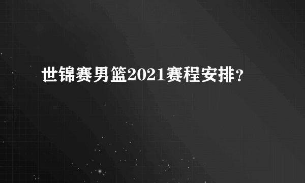 世锦赛男篮2021赛程安排？