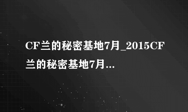 CF兰的秘密基地7月_2015CF兰的秘密基地7月活动网址-飞外网